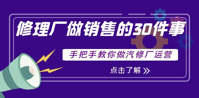 【副业项目4264期】修理厂做销售的30件事，手把手教你做汽修厂运营-佐帆副业网