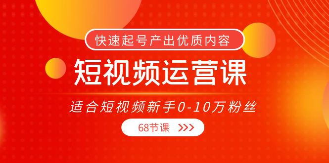 【副业项目4287期】短视频运营课：适合短视频新手0-10万粉丝，快速起号产出优质内容（68节课）-佐帆副业网