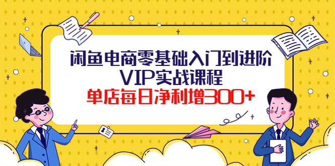 【副业项目4310期】闲鱼电商零基础入门到进阶VIP实战课程，单店每日净利增300+-佐帆副业网