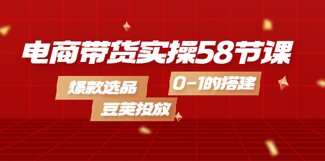 【副业项目4337期】电商带货实操58节课，爆款选品，豆荚投放，0-1的搭建-佐帆副业网