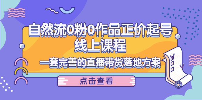 【副业项目4347期】自然流0粉0作品正价起号线上课程：一套完善的直播带货落地方案-佐帆副业网