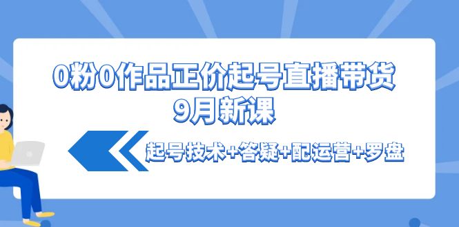 【副业项目4348期】0粉0作品正价起号直播带货9月新课：起号技术+答疑+配运营+罗盘-佐帆副业网