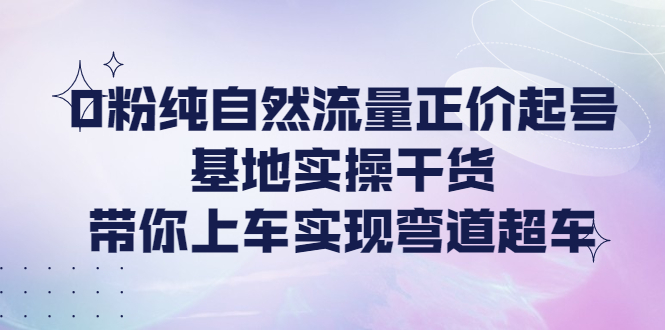 【副业项目4381期】0粉纯自然流量正价起号基地实操干货，带你上车实现弯道超车-佐帆副业网