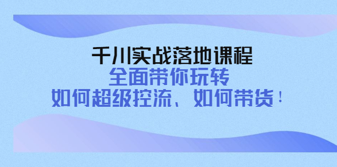 【副业项目4389期】千川实战落地课程：全面带你玩转 如何超级控流、如何带货-佐帆副业网