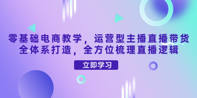 【副业项目4399期】零基础电商教学：运营型主播直播带货全体系打造，全方位梳理直播逻辑-佐帆副业网