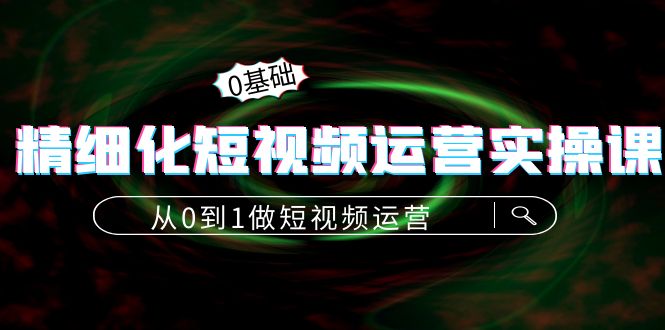 【副业项目4421期】精细化短视频运营实操课，从0到1做短视频运营：算法篇+定位篇+内容篇-佐帆副业网