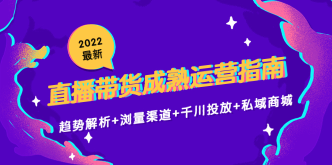 【副业项目4603期】2022最新直播带货成熟运营指南：趋势解析+浏量渠道+千川投放+私域商城-佐帆副业网