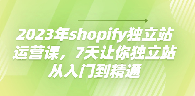 【副业项目4521期】2023年shopify独立站运营课，7天让你独立站从入门到精通-佐帆副业网