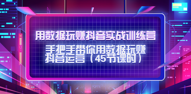 【副业项目4560期】用数据玩赚抖音实战训练营：手把手带你用数据玩赚抖音运营（45节课时）-佐帆副业网