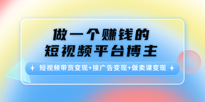 【副业项目4576期】做一个赚钱的短视频平台博主：短视频带货变现+接广告变现+做卖课变现-佐帆副业网