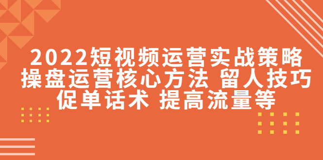 【副业项目4496期】2022短视频运营实战策略：操盘运营核心方法 留人技巧促单话术 提高流量等-佐帆副业网