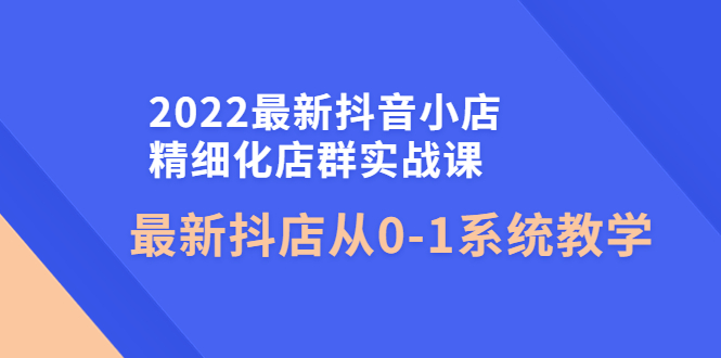 【副业项目4451期】2022最新抖音小店精细化店群实战课，最新抖店从0-1系统教学-佐帆副业网