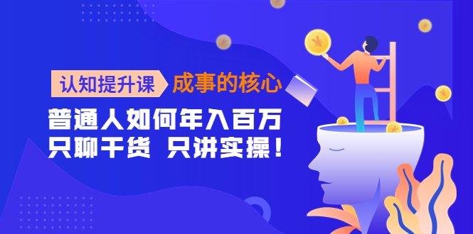 【副业项目4468期】认知提升课-成事的核心：普通人如何年入百万，只聊干货 只讲实操-佐帆副业网