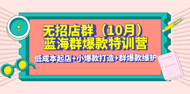 【副业项目4477期】无招店群·蓝海群爆款特训营(10月新课) 低成本起店+小爆款打造+群爆款维护-佐帆副业网