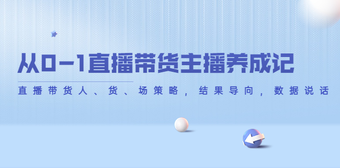 【副业项目4386期】从0-1直播带货主播养成记：直播带货人、货、场策略，结果导向，数据说话-佐帆副业网