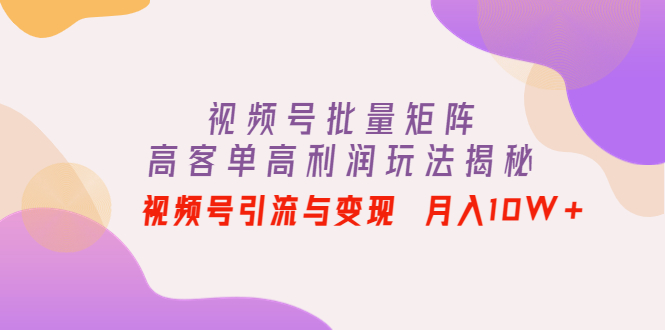 【副业项目4488期】视频号批量矩阵的高客单高利润玩法揭秘： 视频号引流与变现 月入10W+-佐帆副业网