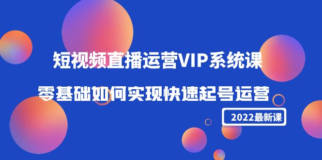 【副业项目4489期】2022短视频直播运营VIP系统课：零基础如何实现快速起号运营（价值2999）-佐帆副业网