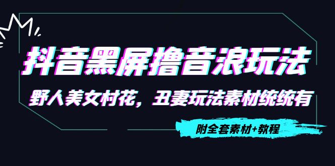 【副业项目4605期】抖音黑屏撸音浪玩法：野人美女村花，丑妻玩法素材统统有【教程+素材】-佐帆副业网