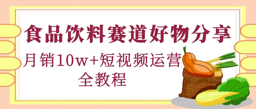 【副业项目4679期】食品饮料赛道好物分享，月销10W+短视频运营全教程！-佐帆副业网