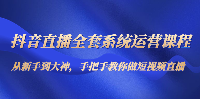 【副业项目4715期】抖音直播全套系统运营课程：从新手到大神，手把手教你做直播短视频-佐帆副业网