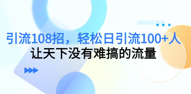 【副业项目4780期】引流108招，轻松日引流100+人，让天下没有难搞的流量-佐帆副业网