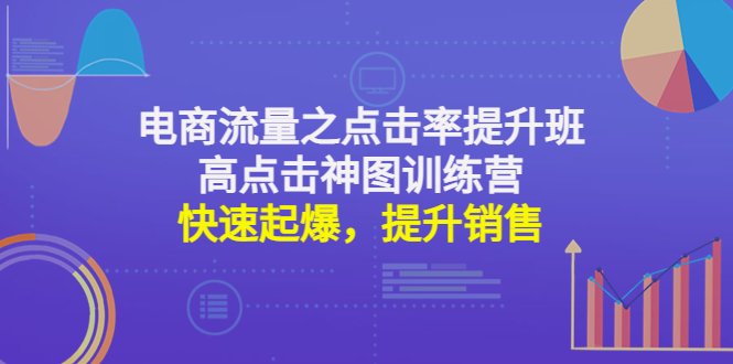 【副业项目4793期】电商流量之点击率提升班+高点击神图训练营：快速起爆，提升销售-佐帆副业网