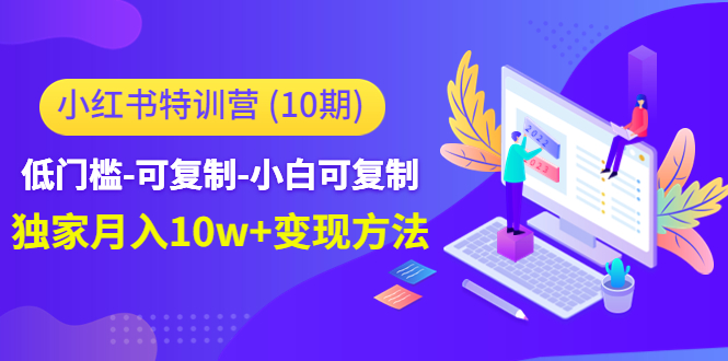 【副业项目4798期】小红书特训营（第10期）低门槛-可复制-小白可复制-独家月入10w+变现方法-佐帆副业网