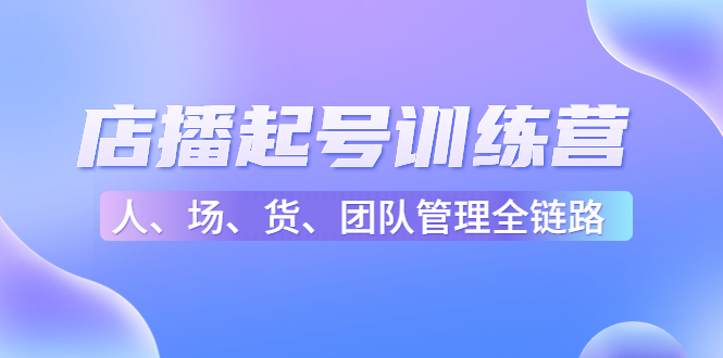 【副业项目4804期】店播起号训练营：帮助更多直播新人快速开启和度过起号阶段（16节）-佐帆副业网