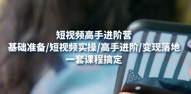 【副业项目4825期】短视频高手进阶营：基础准备/短视频实操/高手进阶/变现落地，一套搞定-佐帆副业网