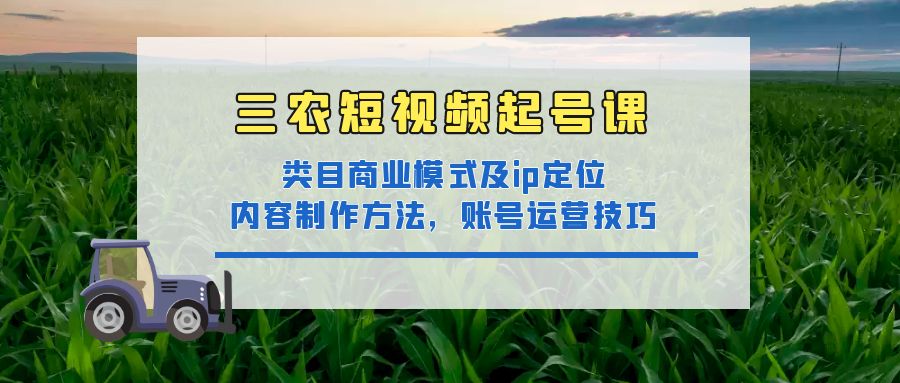 【副业项目4832期】三农短视频起号课：三农类目商业模式及ip定位，内容制作方法，账号运营技巧-佐帆副业网