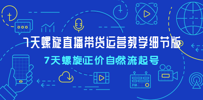 【副业项目4931期】7天螺直旋播带货运营教细学节版，7天螺旋正自价然流起号-佐帆副业网