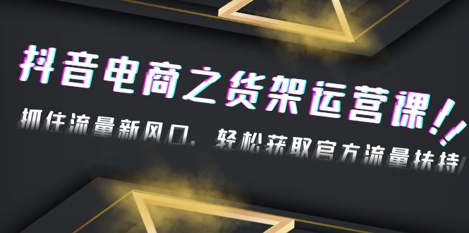 【副业项目4976期】2023抖音电商之货架运营课：抓住流量新风口，轻松获取官方流量扶持-佐帆副业网