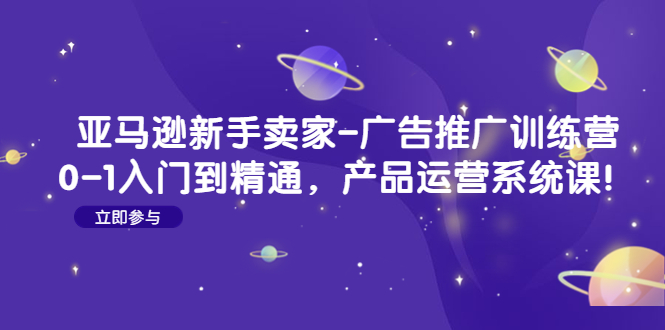 【副业项目4857期】亚马逊新手卖家-广告推广训练营：0-1入门到精通，产品运营系统课-佐帆副业网