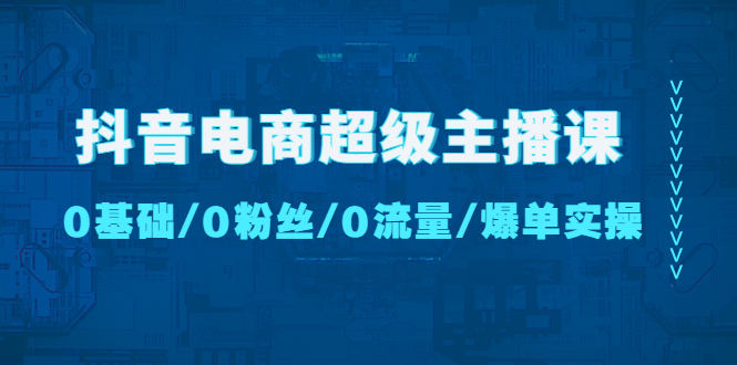 【副业项目4927期】抖音电商超级主播课：0基础、0粉丝、0流量、爆单实操-佐帆副业网