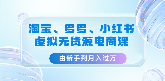 【副业项目4902期】淘宝、多多、小红书-虚拟无货源电商课：由新手到月入过万（3套课程）-佐帆副业网