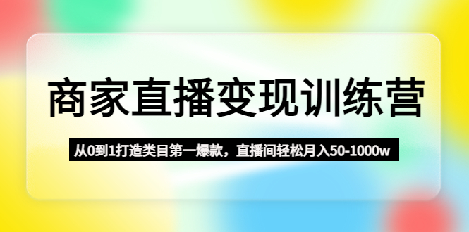 【副业项目4960期】商家直播变现训练营：从0到1打造类目第一爆款，直播间轻松月入50-1000w-佐帆副业网