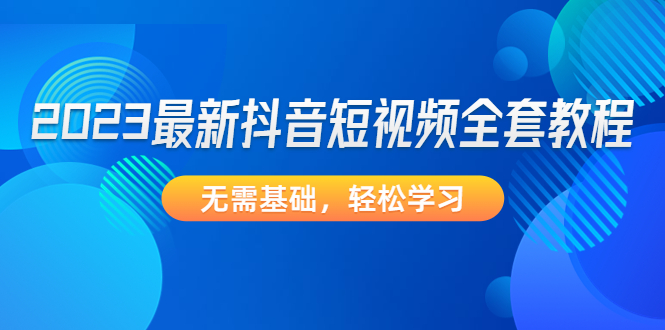 【副业项目4888期】2023最新抖音短视频全套教程，无需基础，轻松学习-佐帆副业网