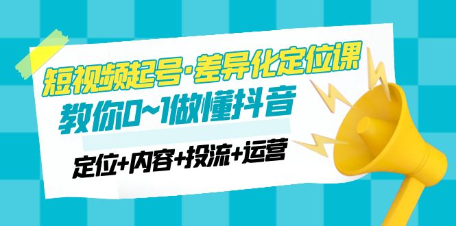 【副业项目5161期】2023短视频起号·差异化定位课：0~1做懂抖音（定位+内容+投流+运营）-佐帆副业网