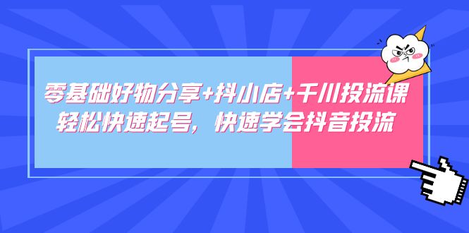 【副业项目5162期】零基础好物分享+抖小店+千川投流课：轻松快速起号，快速学会抖音投流-佐帆副业网