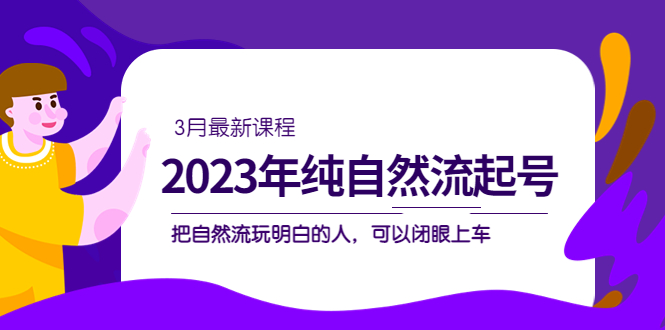 【副业项目5293期】2023年纯自然流·起号课程，把自然流·玩明白的人 可以闭眼上车（3月更新）-佐帆副业网