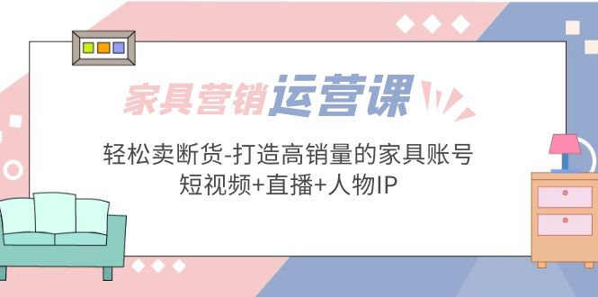 【副业项目5254期】家具营销·运营实战 轻松卖断货-打造高销量的家具账号(短视频+直播+人物IP)-佐帆副业网