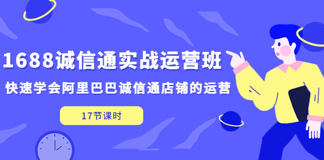 【副业项目5331期】1688诚信通实战运营班，快速学会阿里巴巴诚信通店铺的运营(17节课)-佐帆副业网