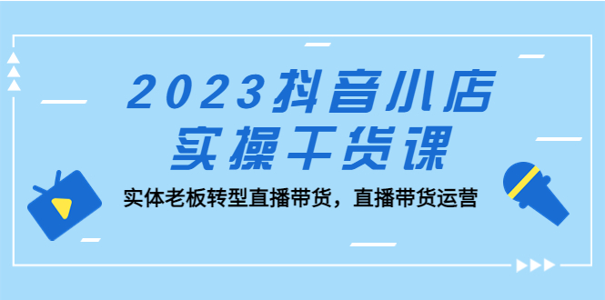 【副业项目5409期】2023抖音小店实操干货课：实体老板转型直播带货，直播带货运营-佐帆副业网