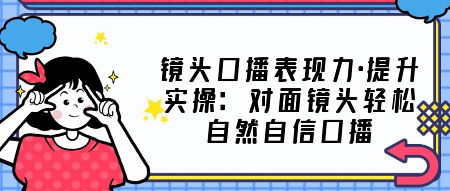 【副业项目5221期】镜头口播表现力·提升实操：对面镜头轻松自然自信口播（23节课）-佐帆副业网