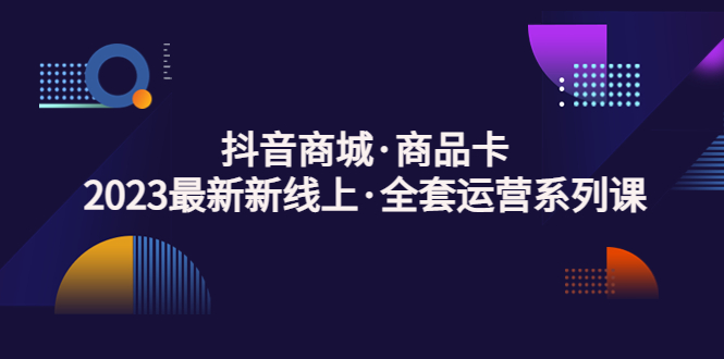 【副业项目5240期】抖音商城·商品卡，2023最新新线上·全套运营系列课-佐帆副业网