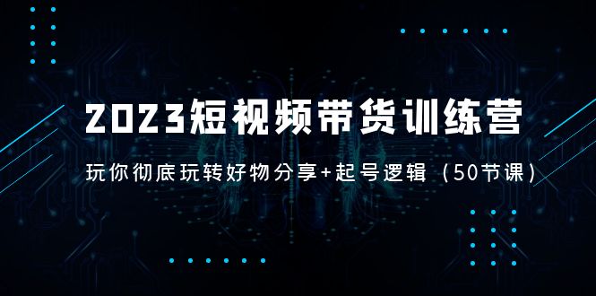 【副业项目5242期】2023短视频带货训练营：带你彻底玩转好物分享+起号逻辑（50节课）-佐帆副业网