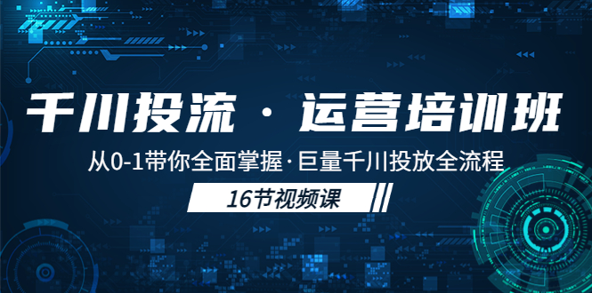 【副业项目5308期】千川投流·运营培训班：从0-1带你全面掌握·巨量千川投放全流程-佐帆副业网