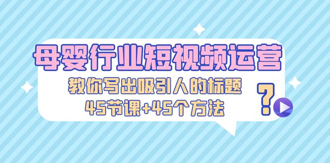 【副业项目5295期】母婴行业短视频运营：教你写个吸引人的标题，45节课+45个方法-佐帆副业网