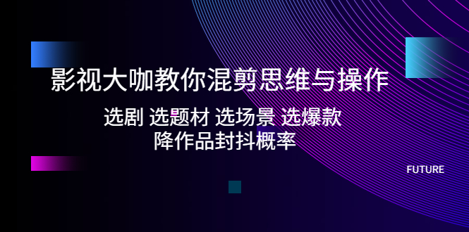 【副业项目5249期】影视大咖教你混剪思维与操作：选剧 选题材 选场景 选爆款 降作品封抖概率-佐帆副业网