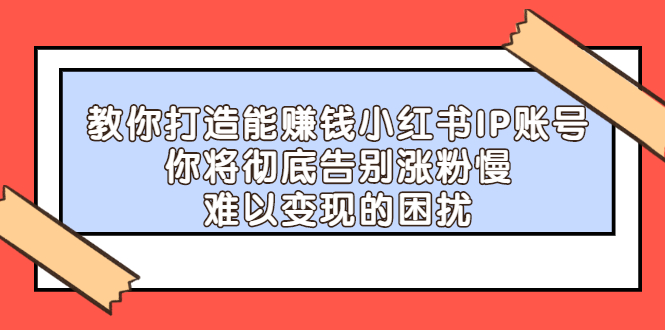 【副业项目2740期】教你打造能赚钱小红书IP账号：你将彻底告别涨粉慢，难以变现的困扰-佐帆副业网